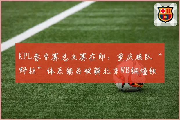 KPL春季赛总决赛在即，重庆狼队“野核”体系能否破解北京WB铜墙铁壁？