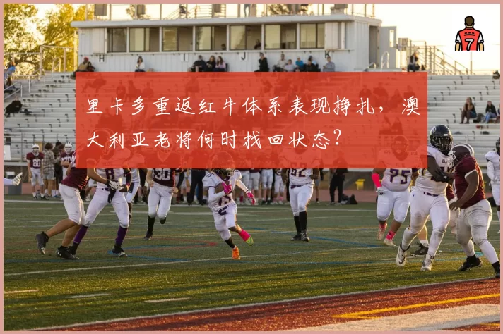 里卡多重返红牛体系表现挣扎，澳大利亚老将何时找回状态？