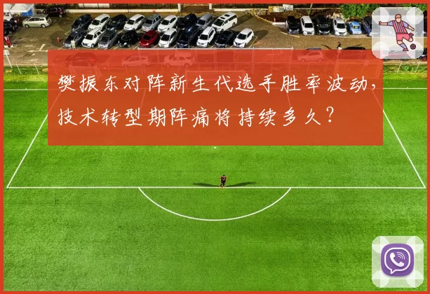 樊振东对阵新生代选手胜率波动，技术转型期阵痛将持续多久？
