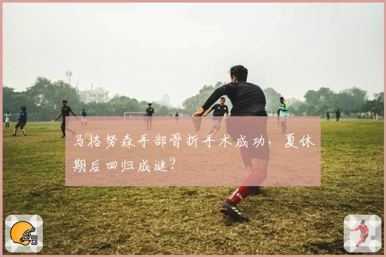 马格努森手部骨折手术成功，夏休期后回归成谜？