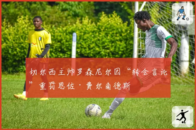 切尔西主帅罗森尼尔因“转会言论”重罚恩佐·费尔南德斯