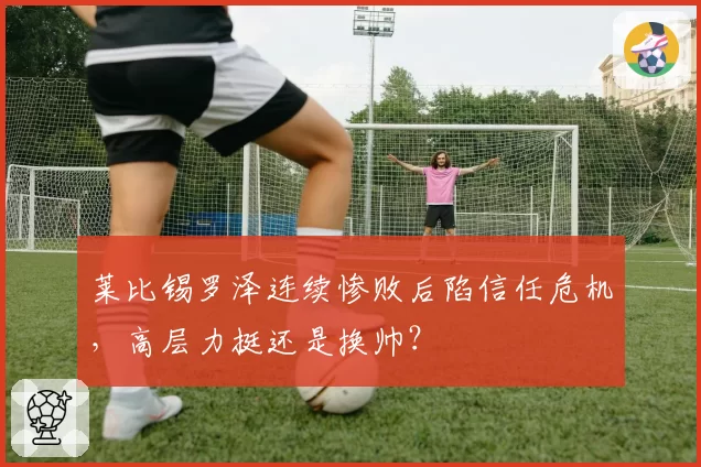 莱比锡罗泽连续惨败后陷信任危机，高层力挺还是换帅？