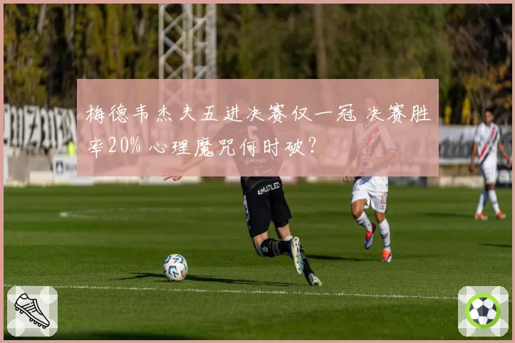 梅德韦杰夫五进决赛仅一冠 决赛胜率20% 心理魔咒何时破?