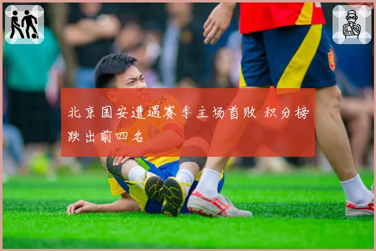 北京国安遭遇赛季主场首败 积分榜跌出前四名