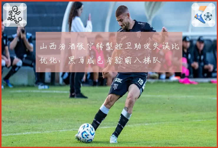 山西汾酒张宁转型控卫助攻失误比优化,黑马成色考验前八梯队