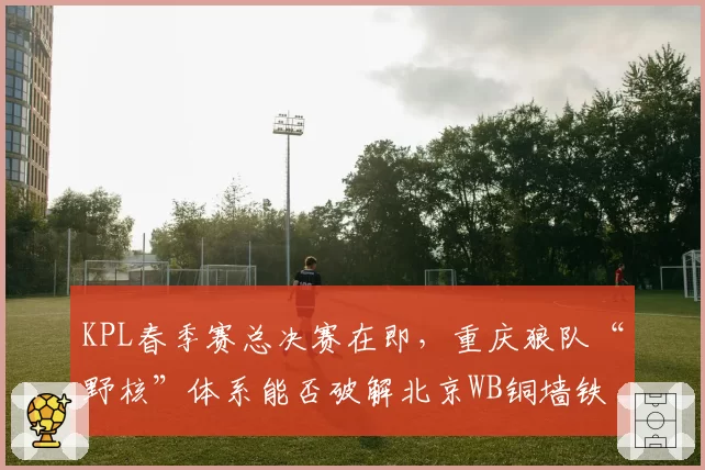 KPL春季赛总决赛在即，重庆狼队“野核”体系能否破解北京WB铜墙铁壁？