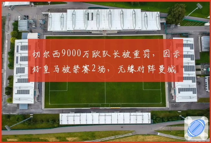 切尔西9000万欧队长被重罚，因示好皇马被禁赛2场，无缘对阵曼城