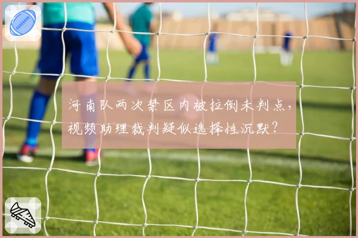 河南队两次禁区内被拉倒未判点，视频助理裁判疑似选择性沉默？