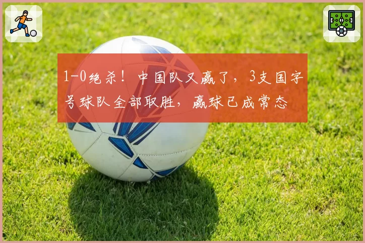 1-0绝杀！中国队又赢了，3支国字号球队全部取胜，赢球已成常态