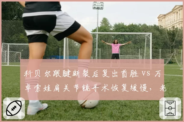 科贝尔跟腱断裂后复出首胜 vs 万卓索娃肩关节镜手术恢复缓慢，老将与重炮手的美网参赛概率天平