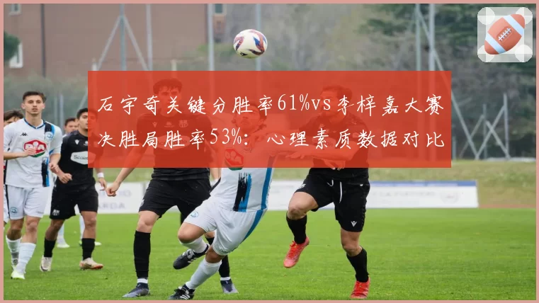 石宇奇关键分胜率61%vs李梓嘉大赛决胜局胜率53%：心理素质数据对比
