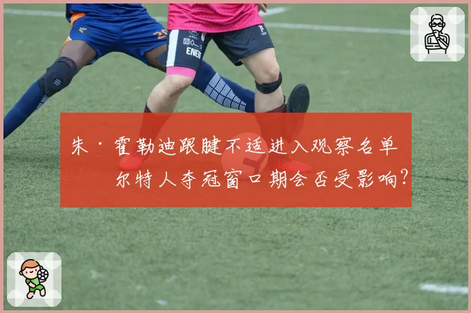 朱·霍勒迪跟腱不适进入观察名单 凯尔特人夺冠窗口期会否受影响？