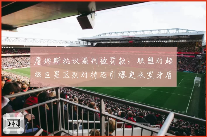 詹姆斯抗议漏判被罚款,联盟对超级巨星区别对待恐引爆更衣室矛盾