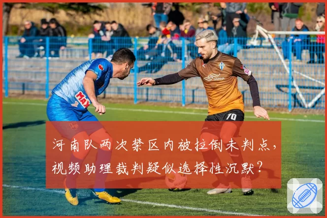 河南队两次禁区内被拉倒未判点，视频助理裁判疑似选择性沉默？