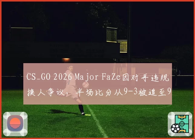 CS_GO 2026 Major FaZe因对手违规换人争议，半场比分从9-3被追至9-6