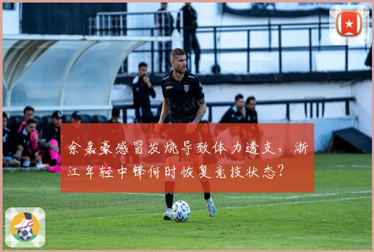 余嘉豪感冒发烧导致体力透支，浙江年轻中锋何时恢复竞技状态？