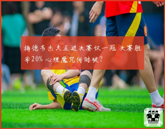 梅德韦杰夫五进决赛仅一冠 决赛胜率20% 心理魔咒何时破？