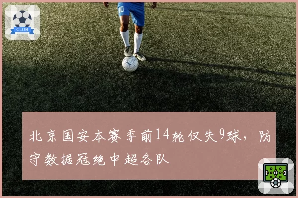 北京国安本赛季前14轮仅失9球，防守数据冠绝中超各队