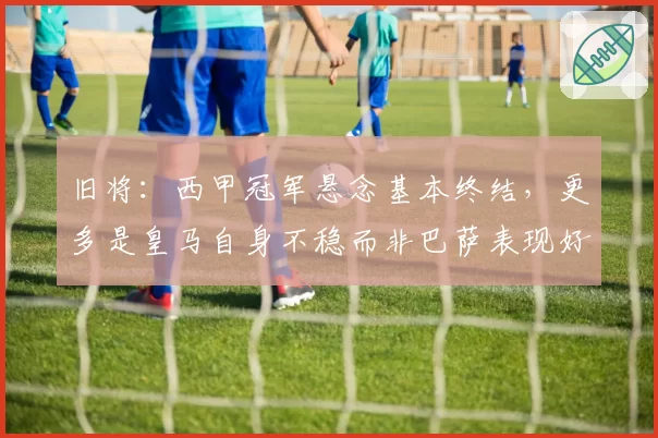 旧将：西甲冠军悬念基本终结，更多是皇马自身不稳而非巴萨表现好