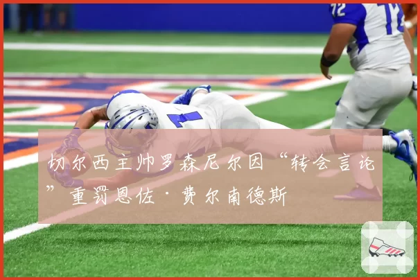 切尔西主帅罗森尼尔因“转会言论”重罚恩佐·费尔南德斯