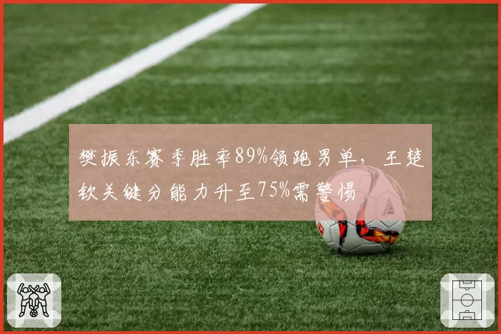 樊振东赛季胜率89%领跑男单,王楚钦关键分能力升至75%需警惕