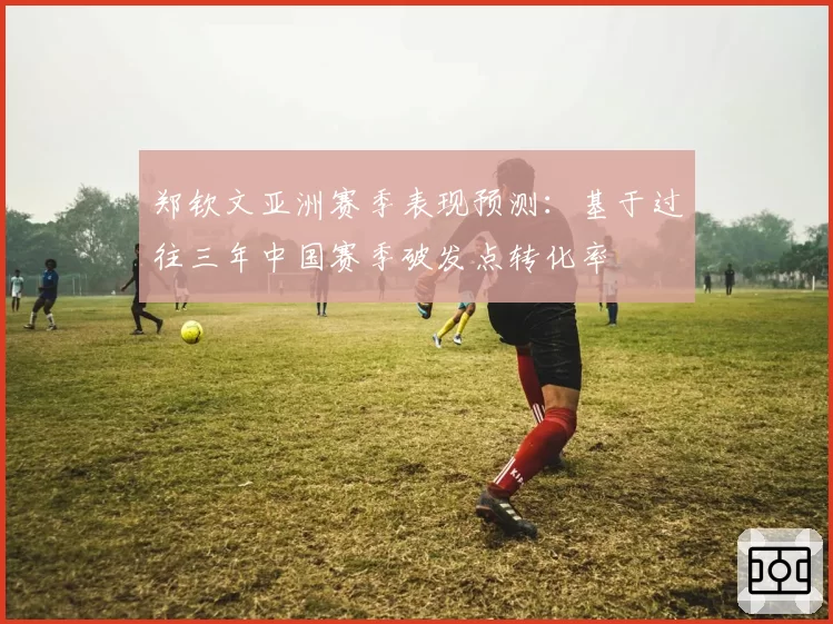 郑钦文亚洲赛季表现预测：基于过往三年中国赛季破发点转化率