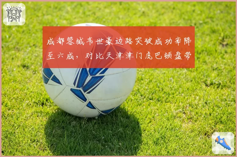 成都蓉城韦世豪边路突破成功率降至六成,对比天津津门虎巴顿盘带数据下滑更明显