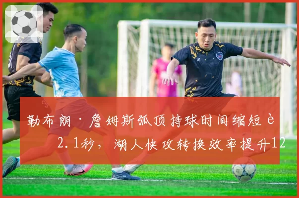 勒布朗·詹姆斯弧顶持球时间缩短至2.1秒，湖人快攻转换效率提升12%