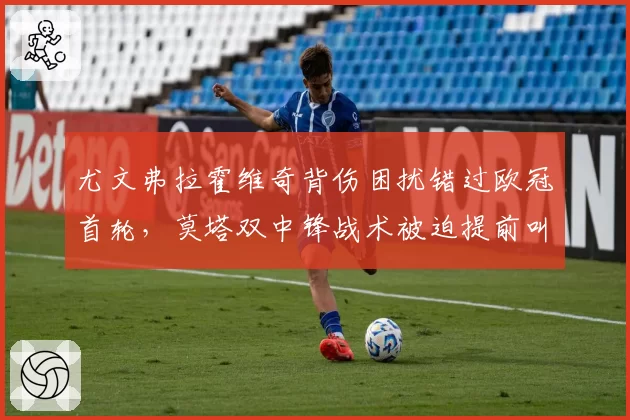 尤文弗拉霍维奇背伤困扰错过欧冠首轮，莫塔双中锋战术被迫提前叫停？