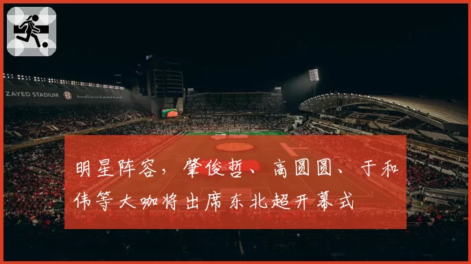 明星阵容，肇俊哲、高圆圆、于和伟等大咖将出席东北超开幕式