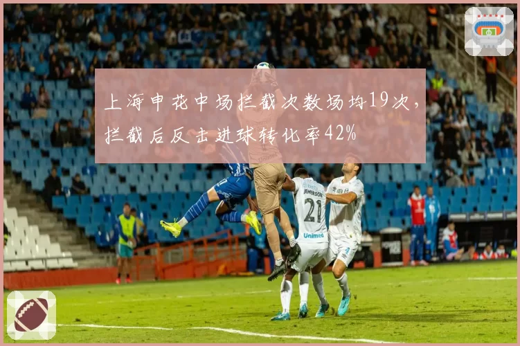 上海申花中场拦截次数场均19次，拦截后反击进球转化率42%