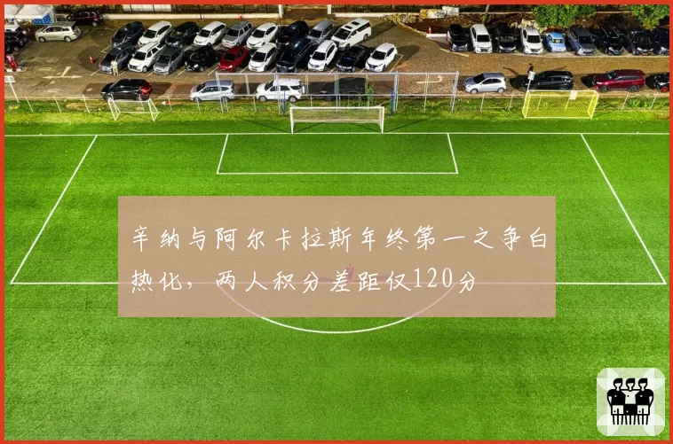 辛纳与阿尔卡拉斯年终第一之争白热化,两人积分差距仅120分