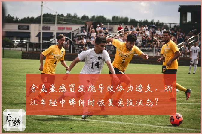 余嘉豪感冒发烧导致体力透支，浙江年轻中锋何时恢复竞技状态？