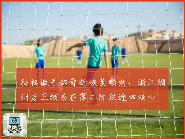 孙铭徽手部骨折恢复顺利，浙江稠州后卫线或在第二阶段迎回核心