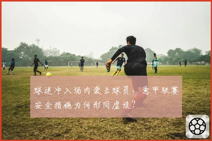 球迷冲入场内袭击球员，意甲联赛安全措施为何形同虚设？