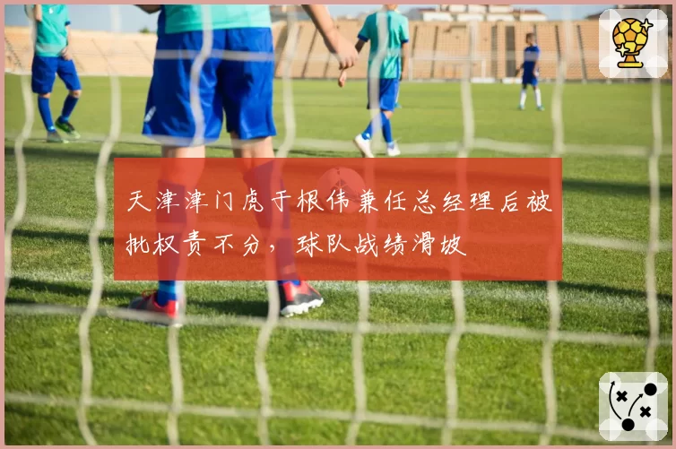 天津津门虎于根伟兼任总经理后被批权责不分，球队战绩滑坡