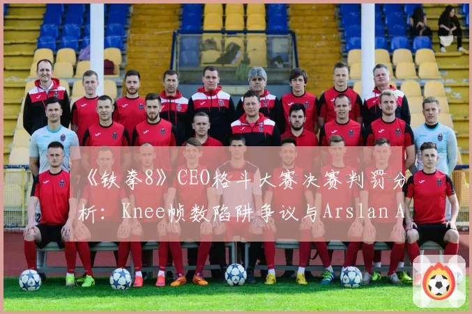 《铁拳8》CEO格斗大赛决赛判罚分析：Knee帧数陷阱争议与Arslan Ash决胜局申诉