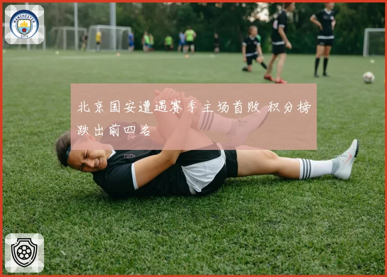 北京国安遭遇赛季主场首败 积分榜跌出前四名