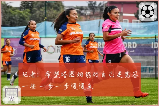 记者：希望塔图姆能对自己更宽容一些 一步一步慢慢来