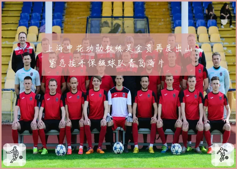 上海申花功勋教练吴金贵再度出山 紧急接手保级球队青岛海牛