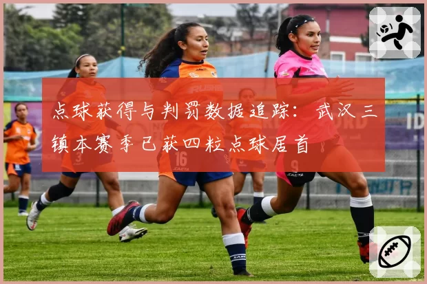 点球获得与判罚数据追踪：武汉三镇本赛季已获四粒点球居首