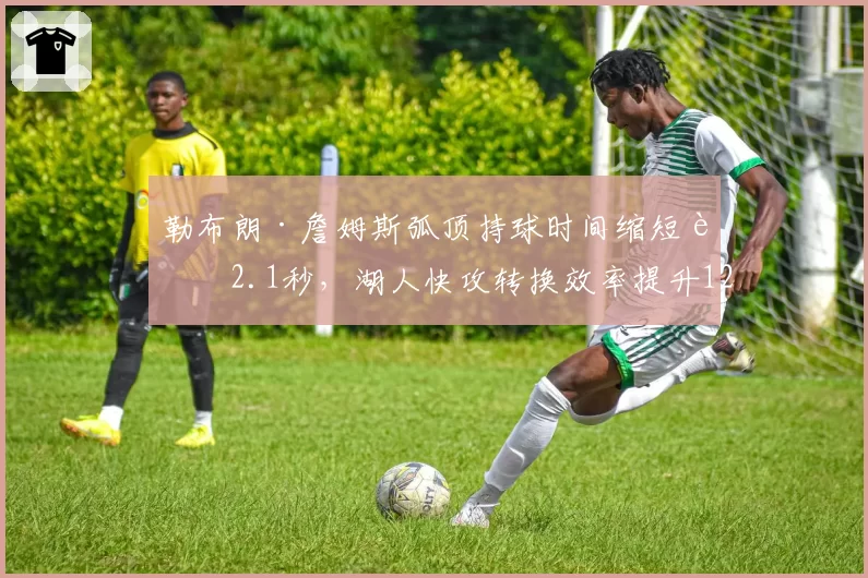 勒布朗·詹姆斯弧顶持球时间缩短至2.1秒，湖人快攻转换效率提升12%