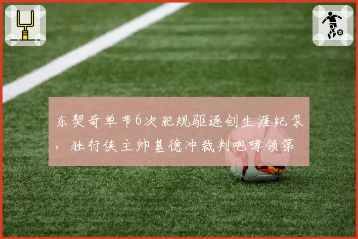 东契奇单节6次犯规驱逐创生涯纪录，独行侠主帅基德冲裁判咆哮领第二次技犯遭逐