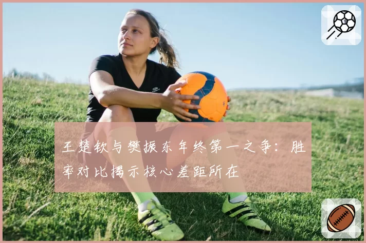 王楚钦与樊振东年终第一之争：胜率对比揭示核心差距所在