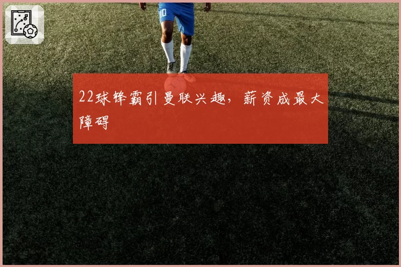 22球锋霸引曼联兴趣，薪资成最大障碍