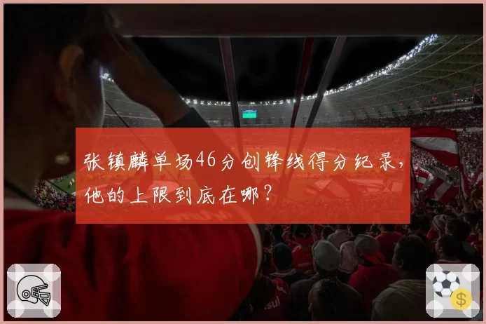 张镇麟单场46分创锋线得分纪录,他的上限到底在哪?