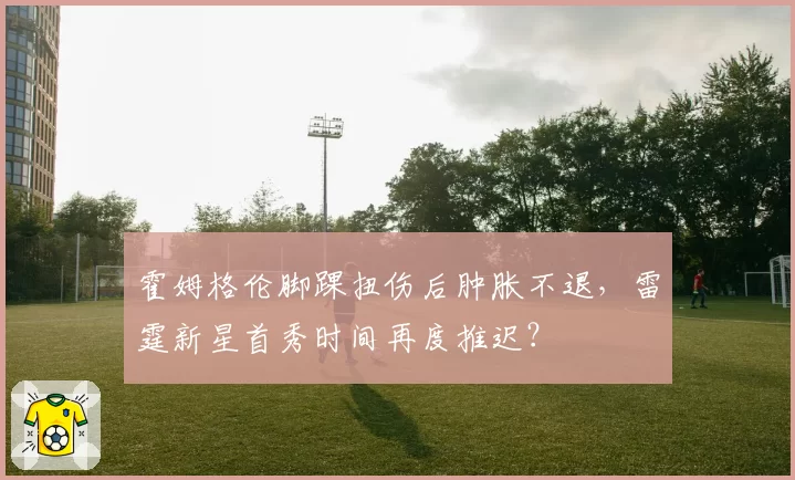 霍姆格伦脚踝扭伤后肿胀不退,雷霆新星首秀时间再度推迟?