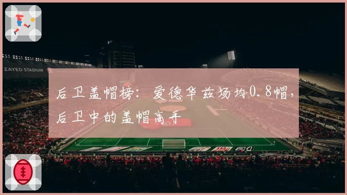 后卫盖帽榜：爱德华兹场均0.8帽，后卫中的盖帽高手