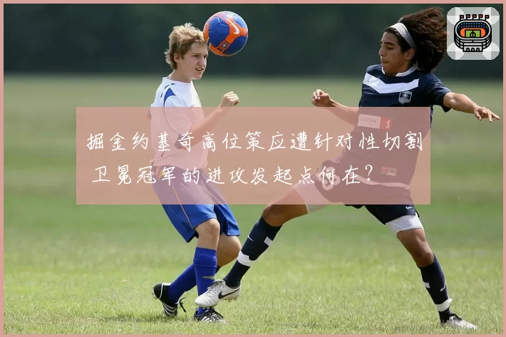 掘金约基奇高位策应遭针对性切割 卫冕冠军的进攻发起点何在？