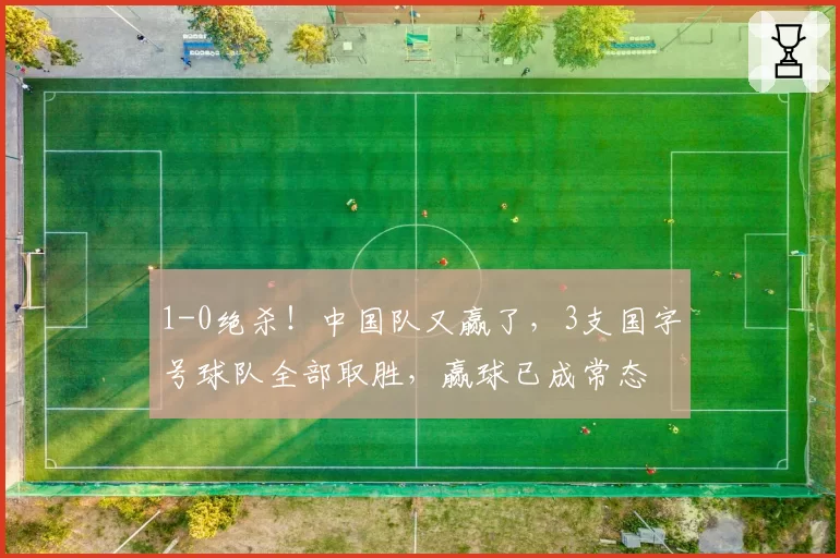 1-0绝杀！中国队又赢了，3支国字号球队全部取胜，赢球已成常态